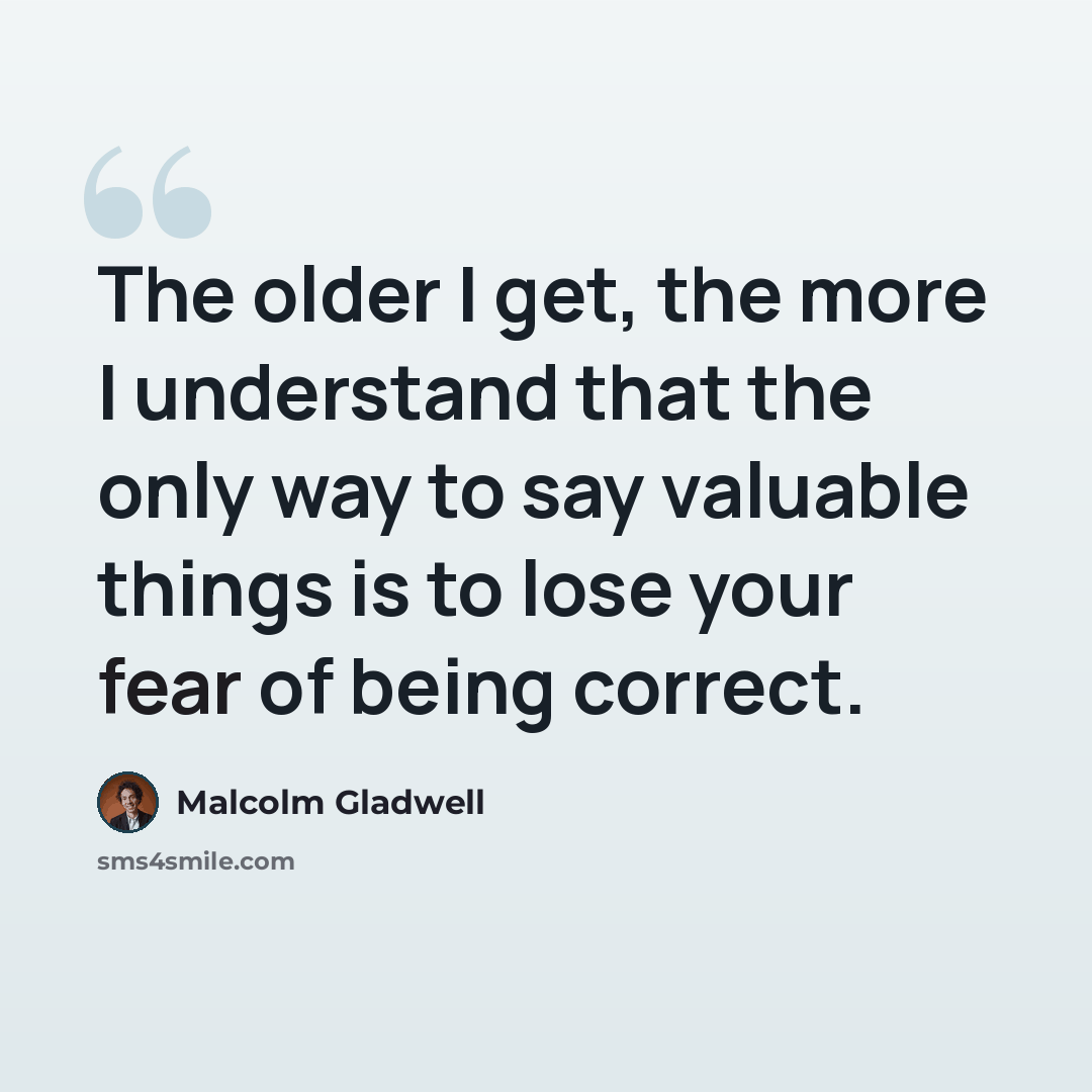 “The older I get, the more I understand that the only way to say valuable things is to lose your fear of being correct.” quote by Malcolm Gladwell