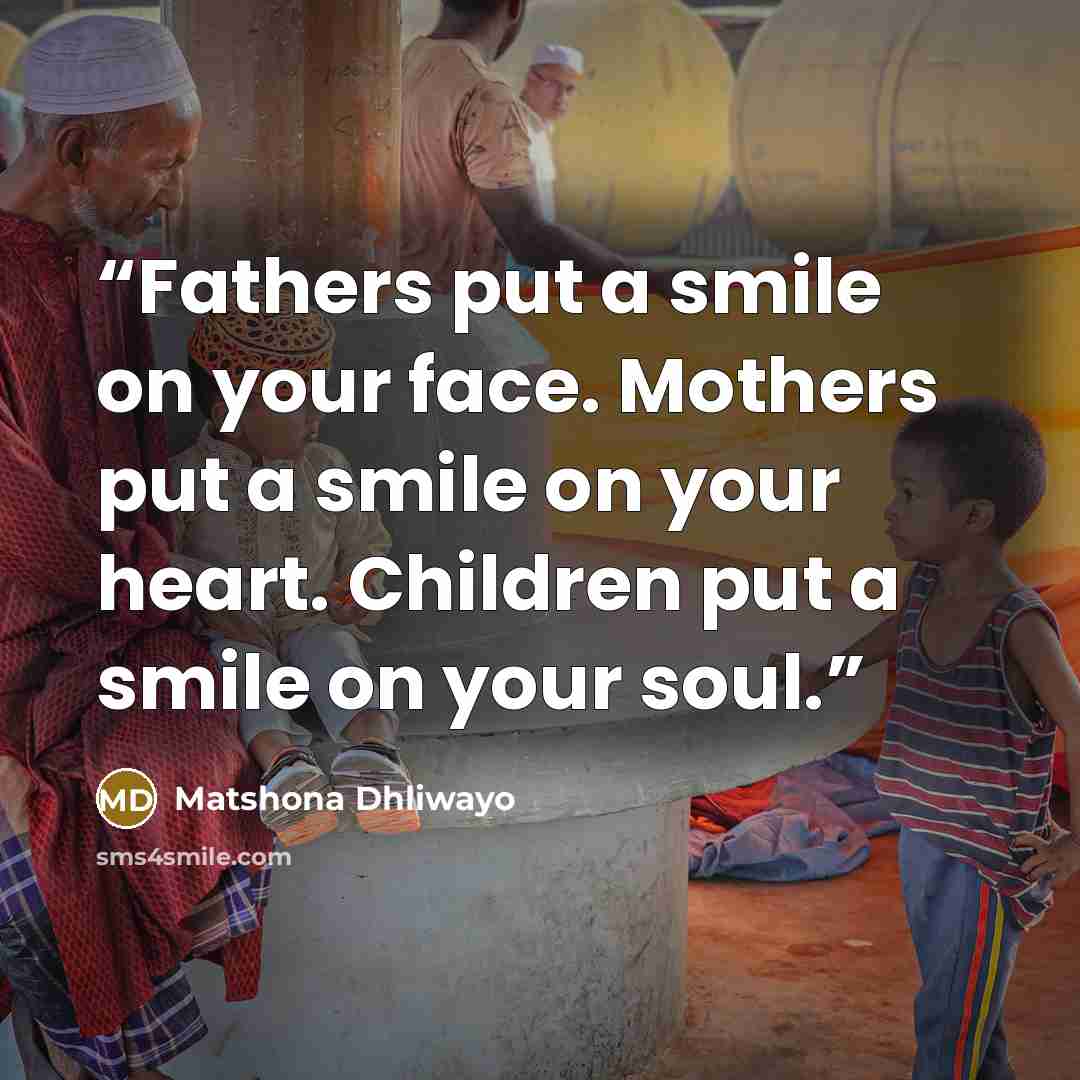 “Fathers put a smile on your face. Mothers put a smile on your heart. Children put a smile on your soul.” quote by Matshona Dhliwayo