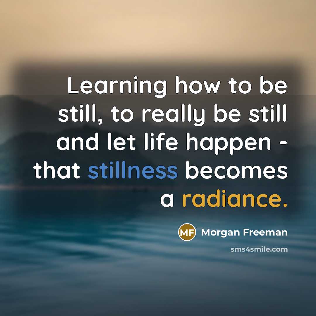 “Learning how to be still, to really be still and let life happen - that stillness becomes a radiance.” quote by Morgan Freeman