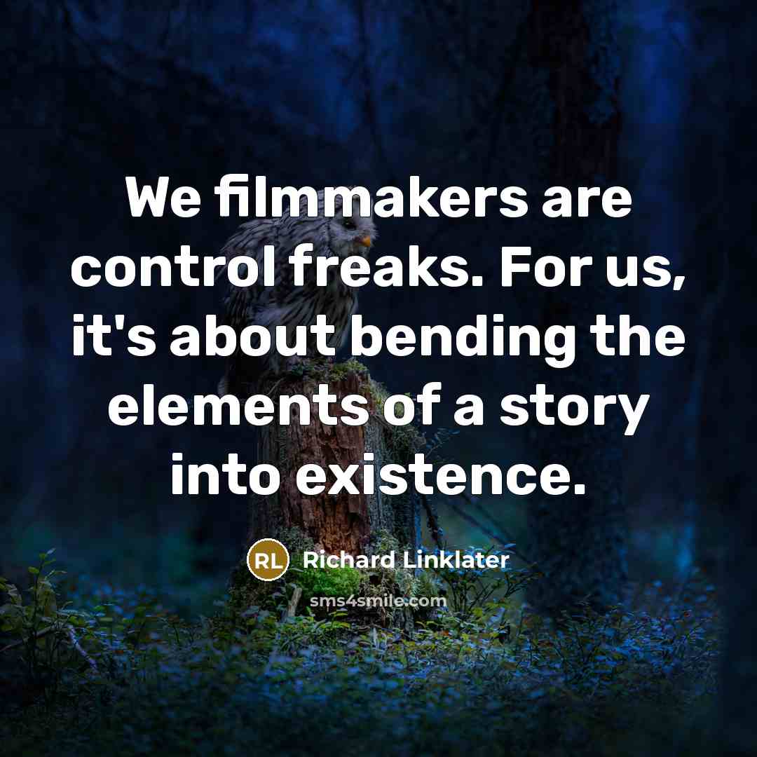 “We filmmakers are control freaks. For us, it's about bending the elements of a story into existence.” quote by Richard Linklater