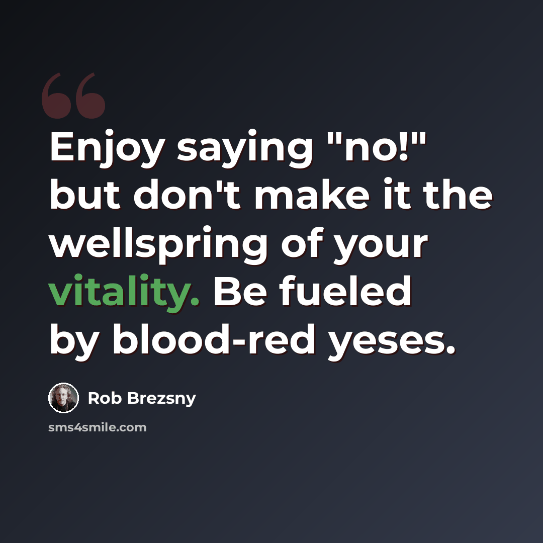 “Enjoy saying "no!" but don't make it the wellspring of your vitality. Be fueled by blood-red yeses.” quote by Rob Brezsny