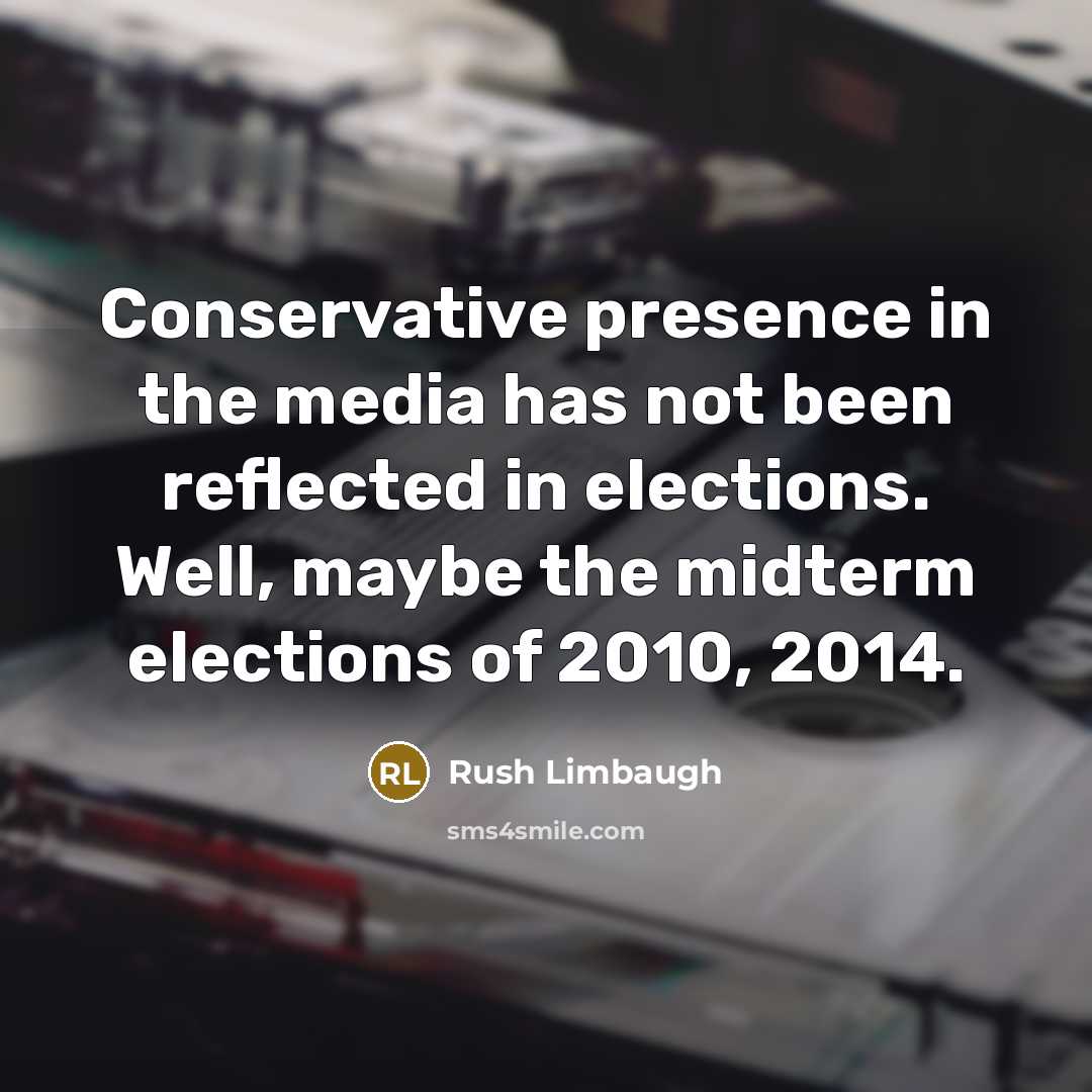 “Conservative presence in the media has not been reflected in elections. Well, maybe the midterm elections of 2010, 2014.” quote by Rush Limbaugh