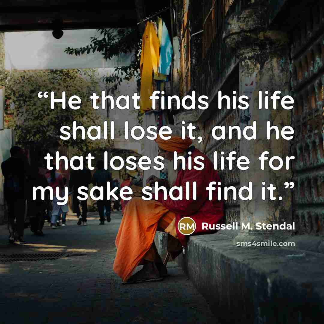 “He that finds his life shall lose it, and he that loses his life for my sake shall find it.” quote by Russell M. Stendal