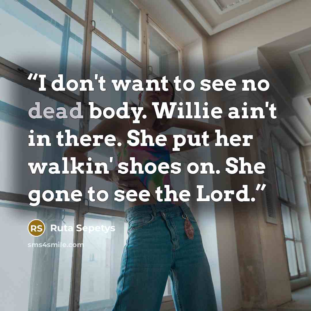 “I don't want to see no dead body. Willie ain't in there. She put her walkin' shoes on. She gone to see the Lord.” quote by Ruta Sepetys