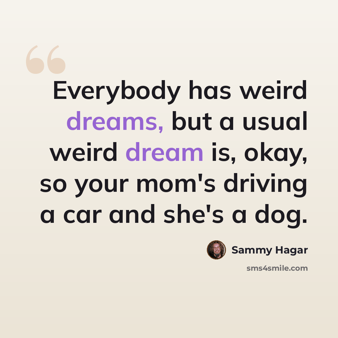 “Everybody has weird dreams, but a usual weird dream is, okay, so your mom's driving a car and she's a dog.” quote by Sammy Hagar