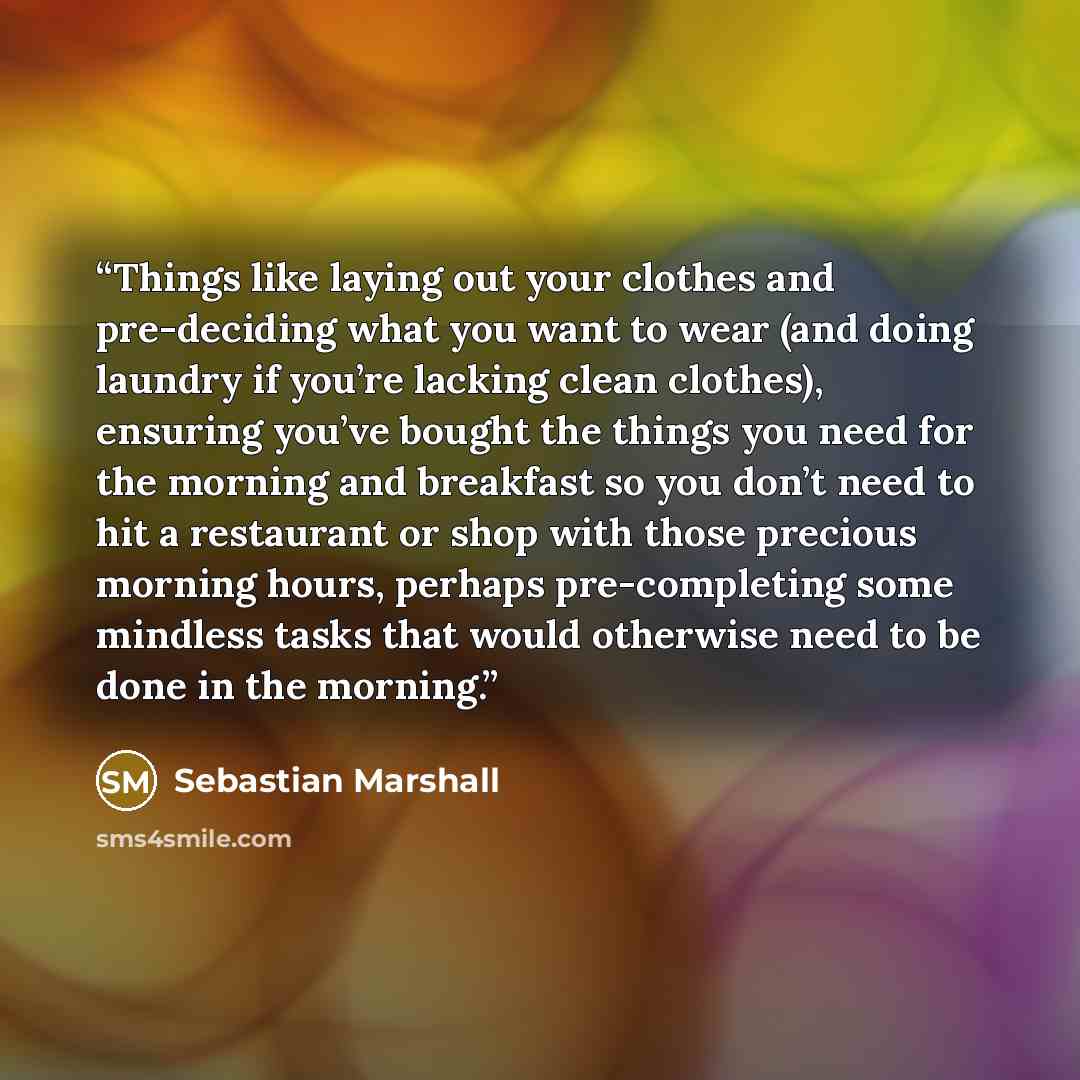 “Things like laying out your clothes and pre-deciding what you want to wear (and doing laundry if you’re lacking clean clothes), ensuring you’ve bought the things you need for the morning and breakfast so you don’t need to hit a restaurant or shop with those precious morning hours, perhaps…” quote by Sebastian Marshall