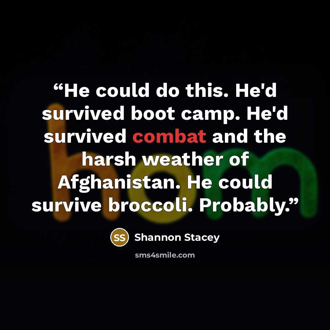 “He could do this. He'd survived boot camp. He'd survived combat and the harsh weather of Afghanistan. He could survive broccoli. Probably.” quote by Shannon Stacey