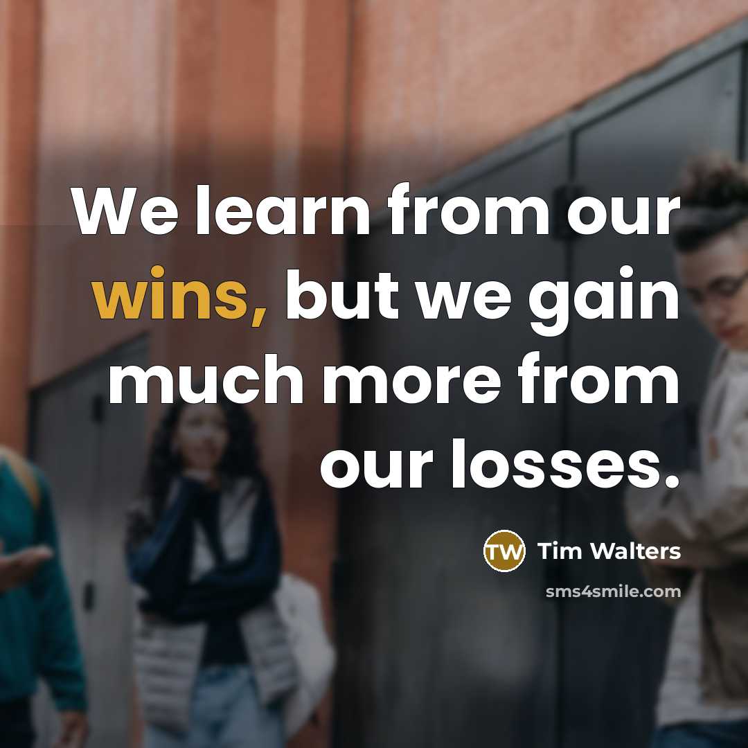 “We learn from our wins, but we gain much more from our losses.” quote by Tim Walters