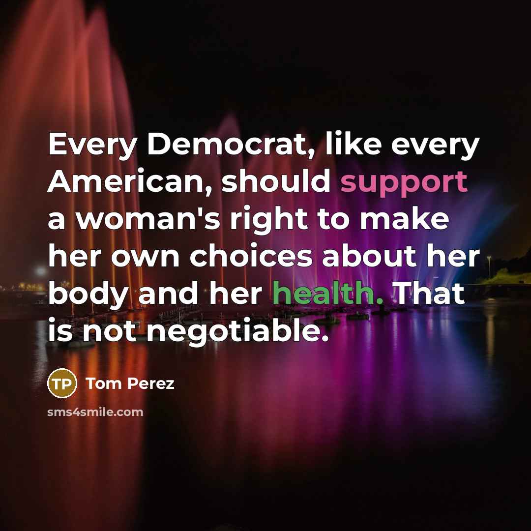 “Every Democrat, like every American, should support a woman's right to make her own choices about her body and her health. That is not negotiable.” quote by Tom Perez