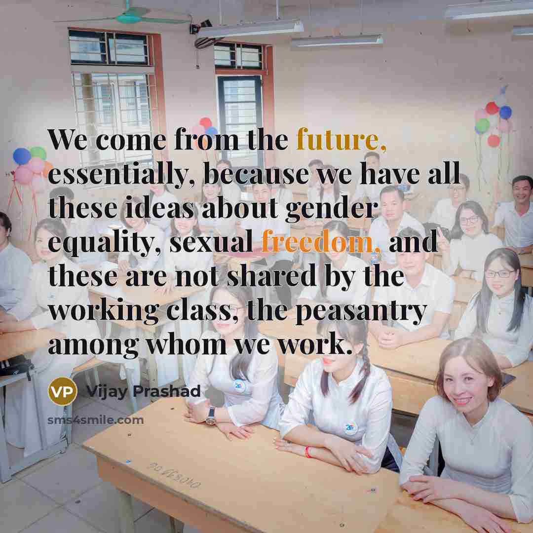 “We come from the future, essentially, because we have all these ideas about gender equality, sexual freedom, and these are not shared by the working class, the peasantry among whom we work.” quote by Vijay Prashad