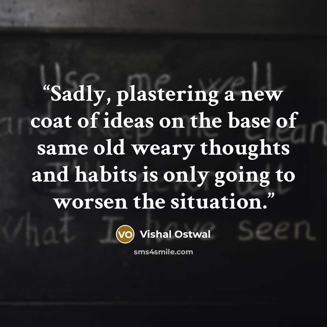 “Sadly, plastering a new coat of ideas on the base of same old weary thoughts and habits is only going to worsen the situation.” quote by Vishal Ostwal