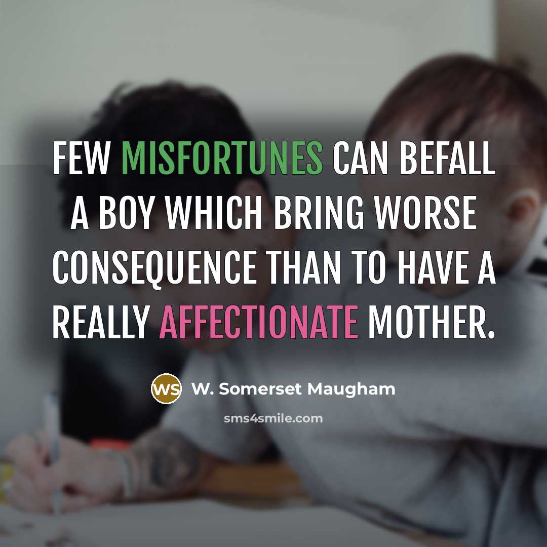 “Few misfortunes can befall a boy which bring worse consequence than to have a really affectionate mother.” quote by W. Somerset Maugham