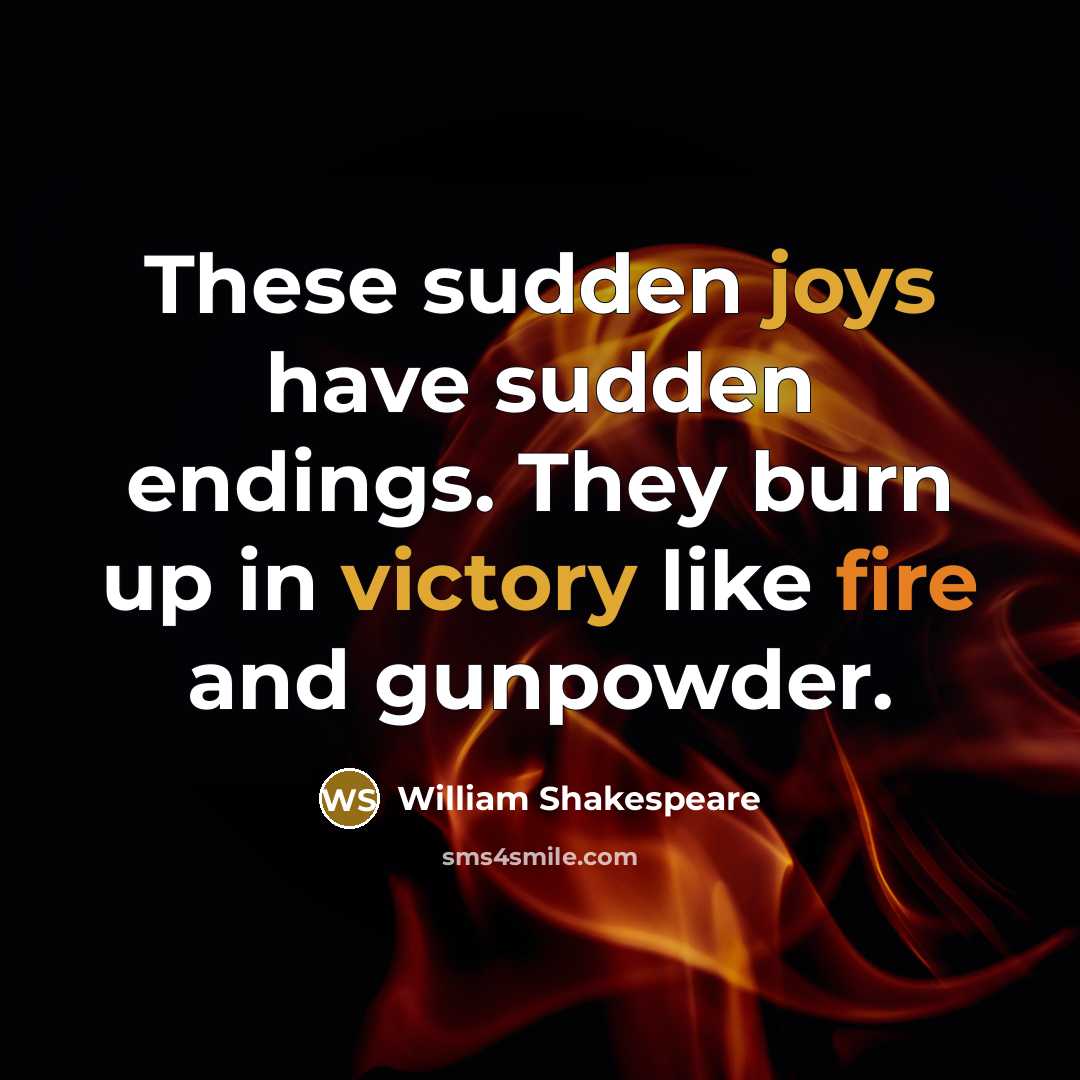 “These sudden joys have sudden endings. They burn up in victory like fire and gunpowder.” quote by William Shakespeare