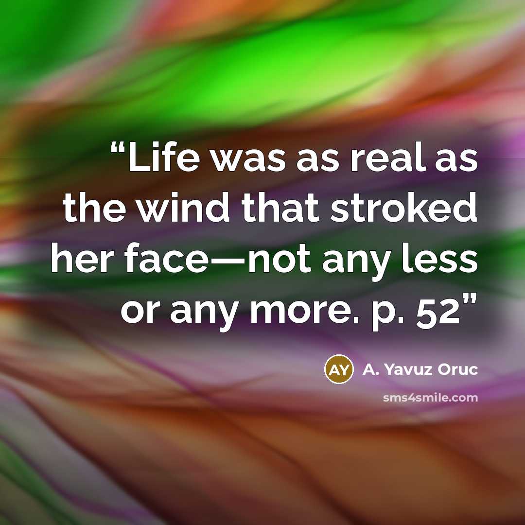 “Life was as real as the wind that stroked her face—not any less or any more. p. 52” quote by A. Yavuz Oruc