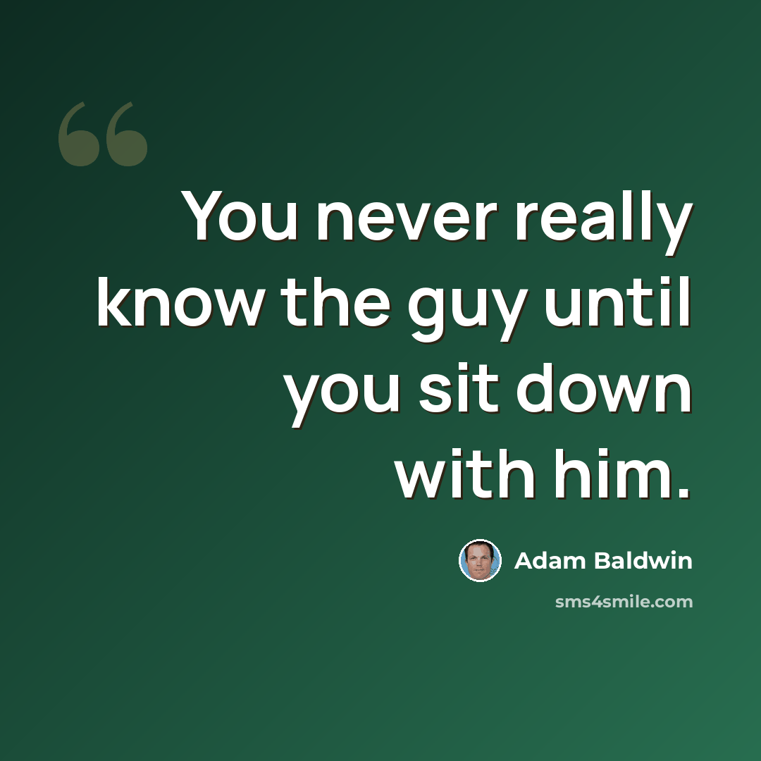 “You never really know the guy until you sit down with him.” quote by Adam Baldwin