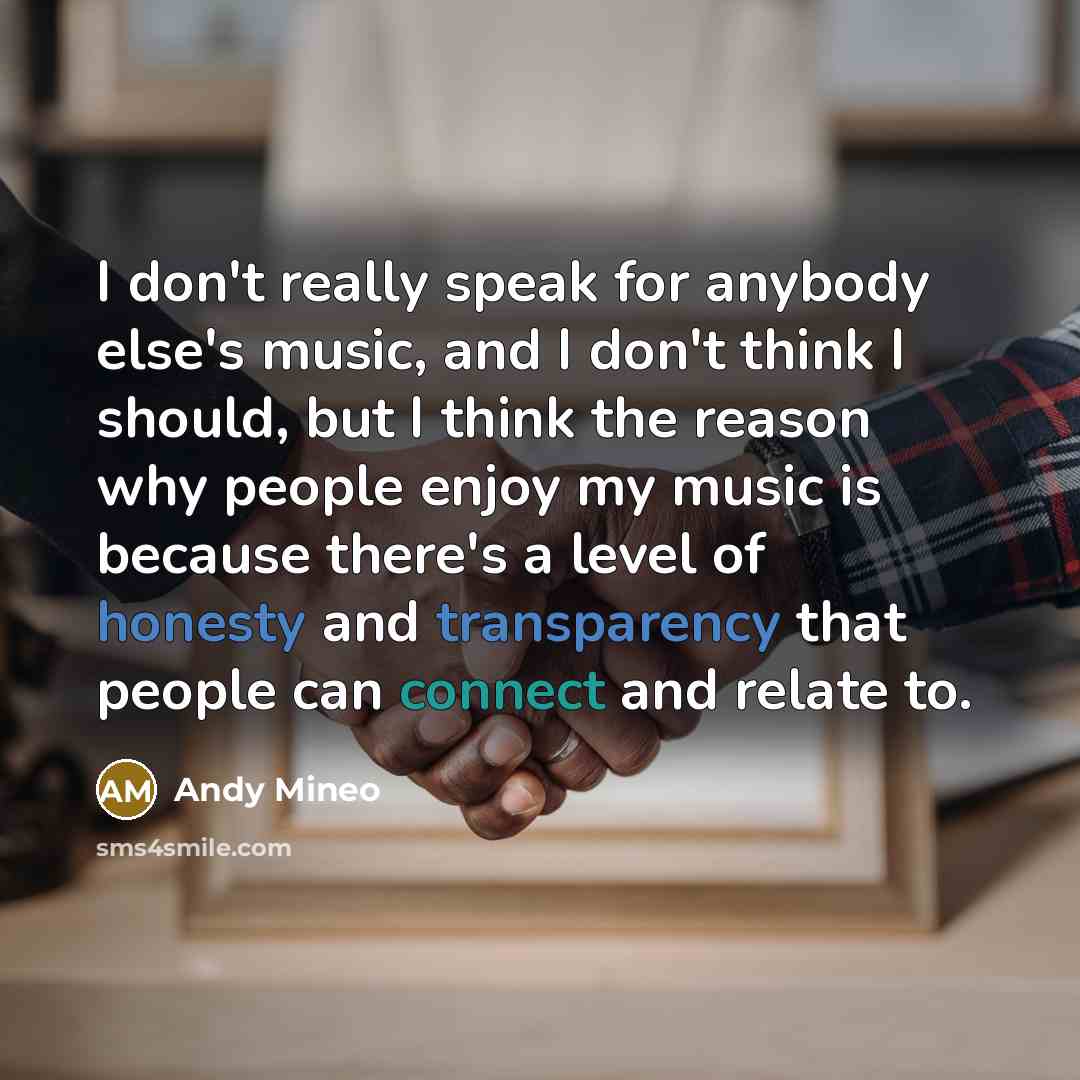 “I don't really speak for anybody else's music, and I don't think I should, but I think the reason why people enjoy my music is because there's a level of honesty and transparency that people can connect and relate to.” quote by Andy Mineo
