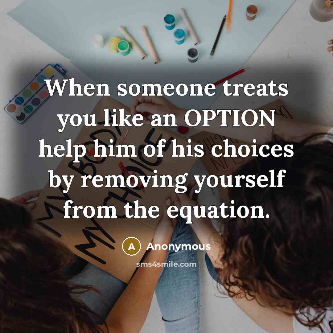 “When someone treats you like an OPTION help him of his choices by removing yourself from the equation.” quote by Anonymous
