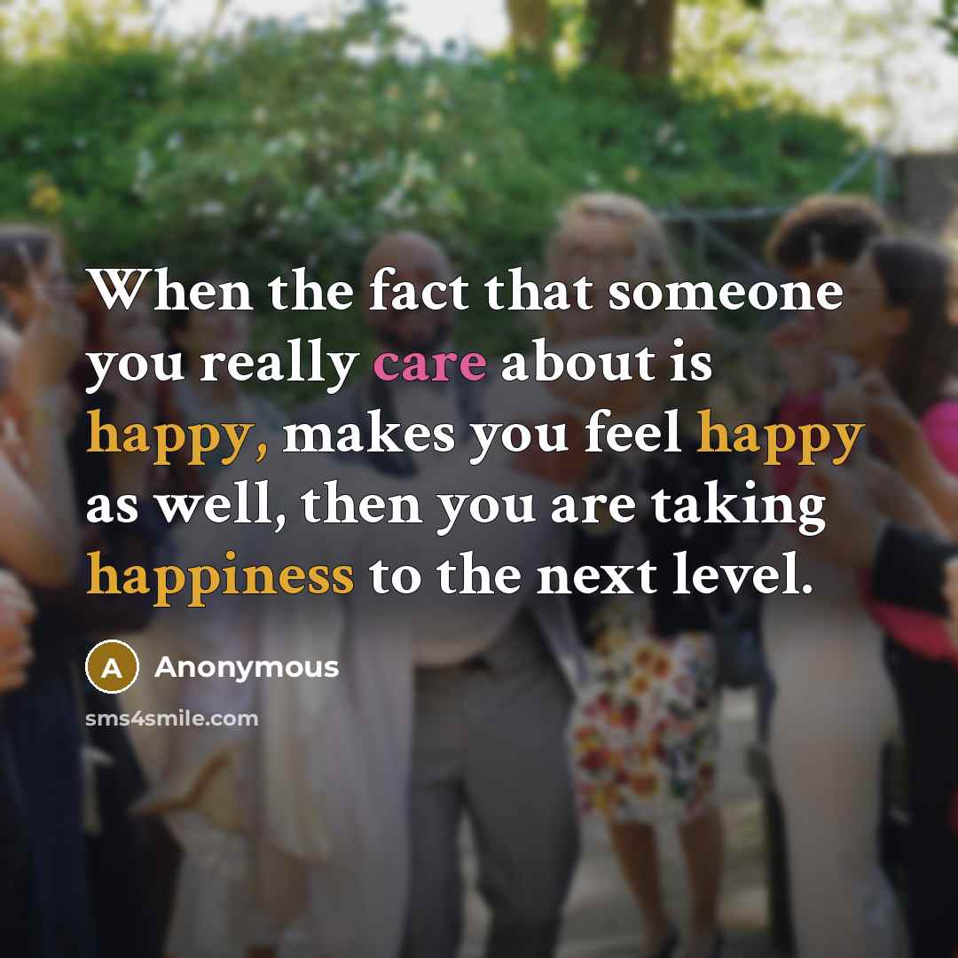 “When the fact that someone you really care about is happy, makes you feel happy as well, then you are taking happiness to the next level.” quote by Anonymous