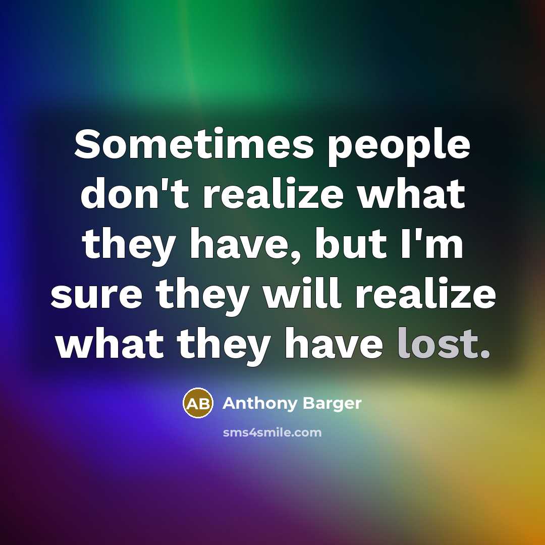 “Sometimes people don't realize what they have, but I'm sure they will realize what they have lost.” quote by Anthony Barger
