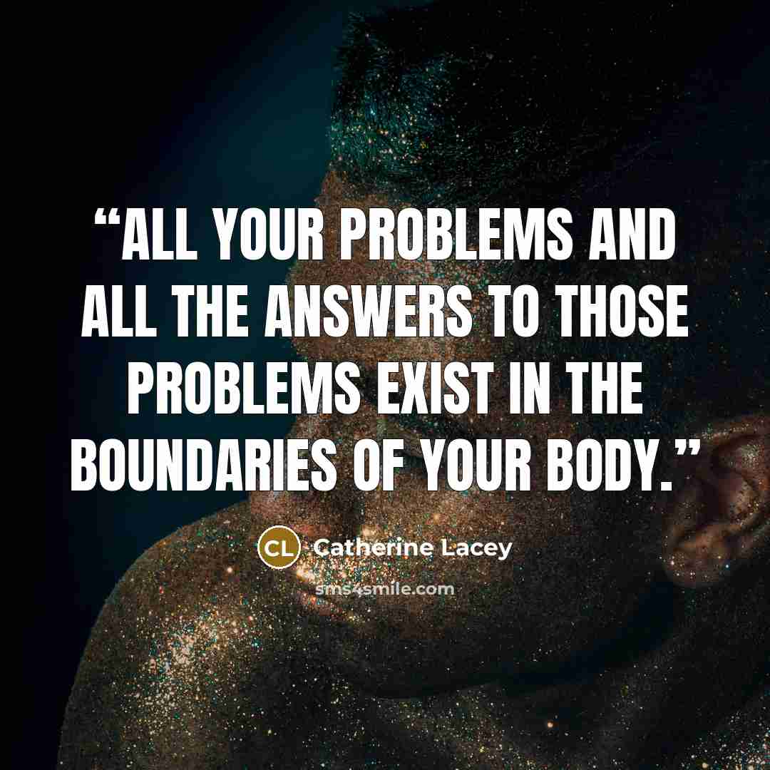 “All your problems and all the answers to those problems exist in the boundaries of your body.” quote by Catherine Lacey