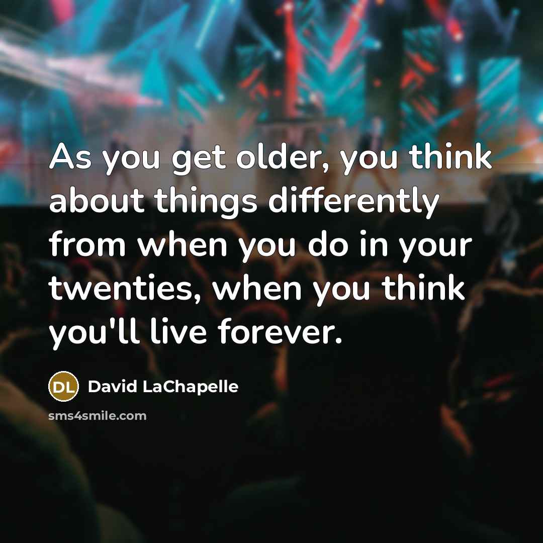 “As you get older, you think about things differently from when you do in your twenties, when you think you'll live forever.” quote by David LaChapelle