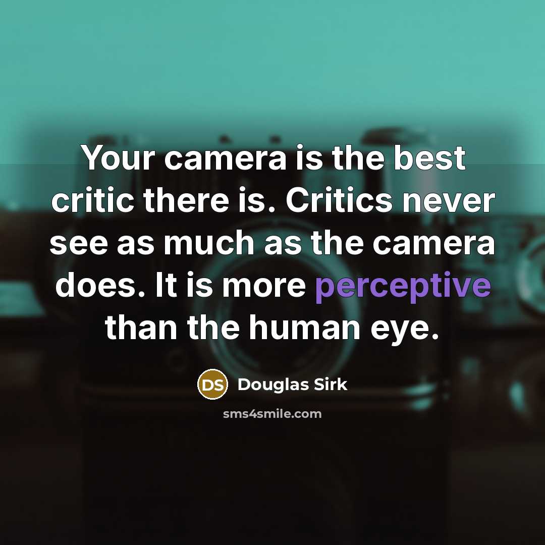 “Your camera is the best critic there is. Critics never see as much as the camera does. It is more perceptive than the human eye.” quote by Douglas Sirk