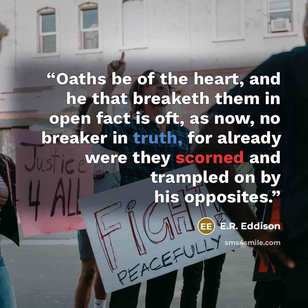 “Oaths be of the heart, and he that breaketh them in open fact is oft, as now, no breaker in truth, for already were they scorned and trampled on by his opposites.” quote by E.R. Eddison