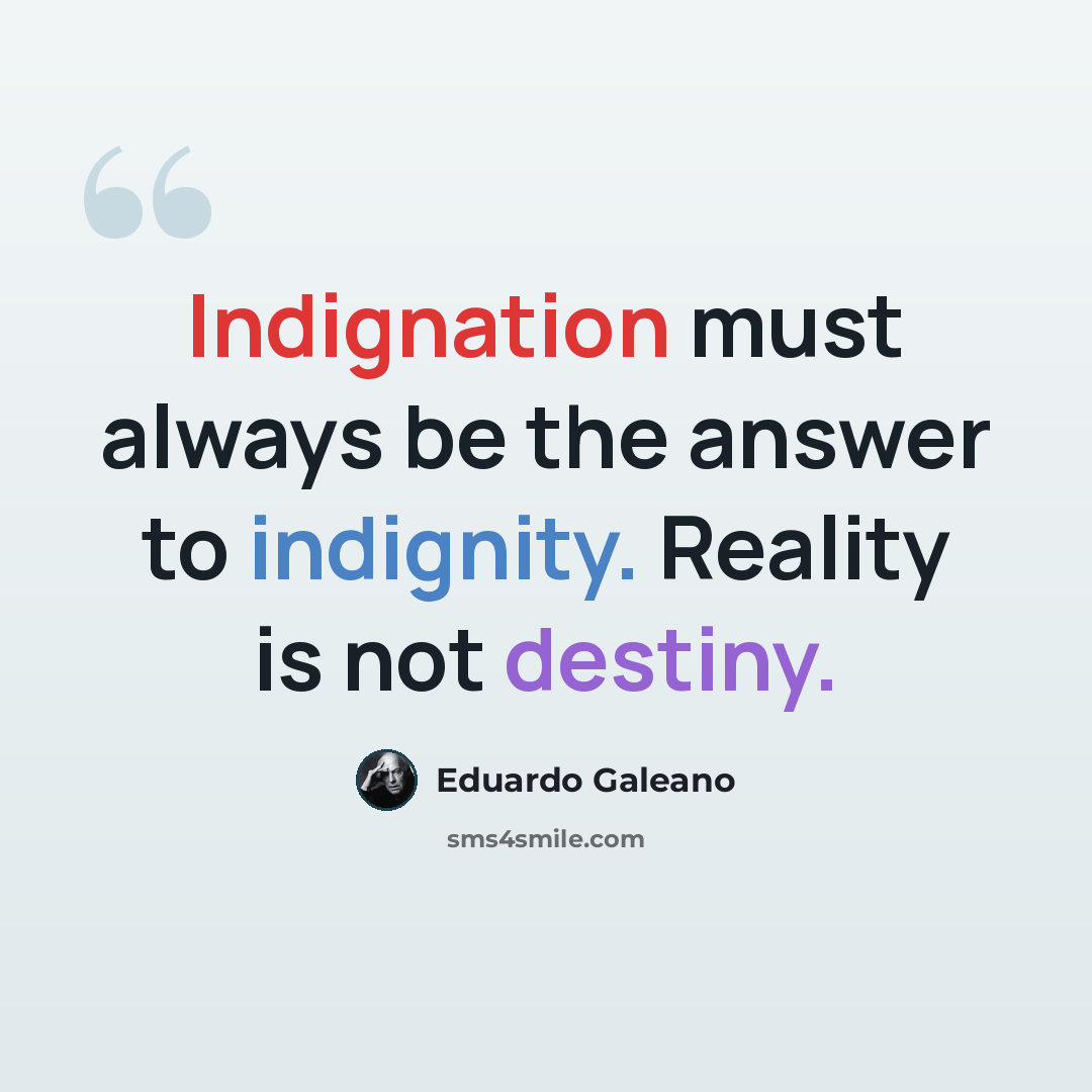 “Indignation must always be the answer to indignity. Reality is not destiny.” quote by Eduardo Galeano
