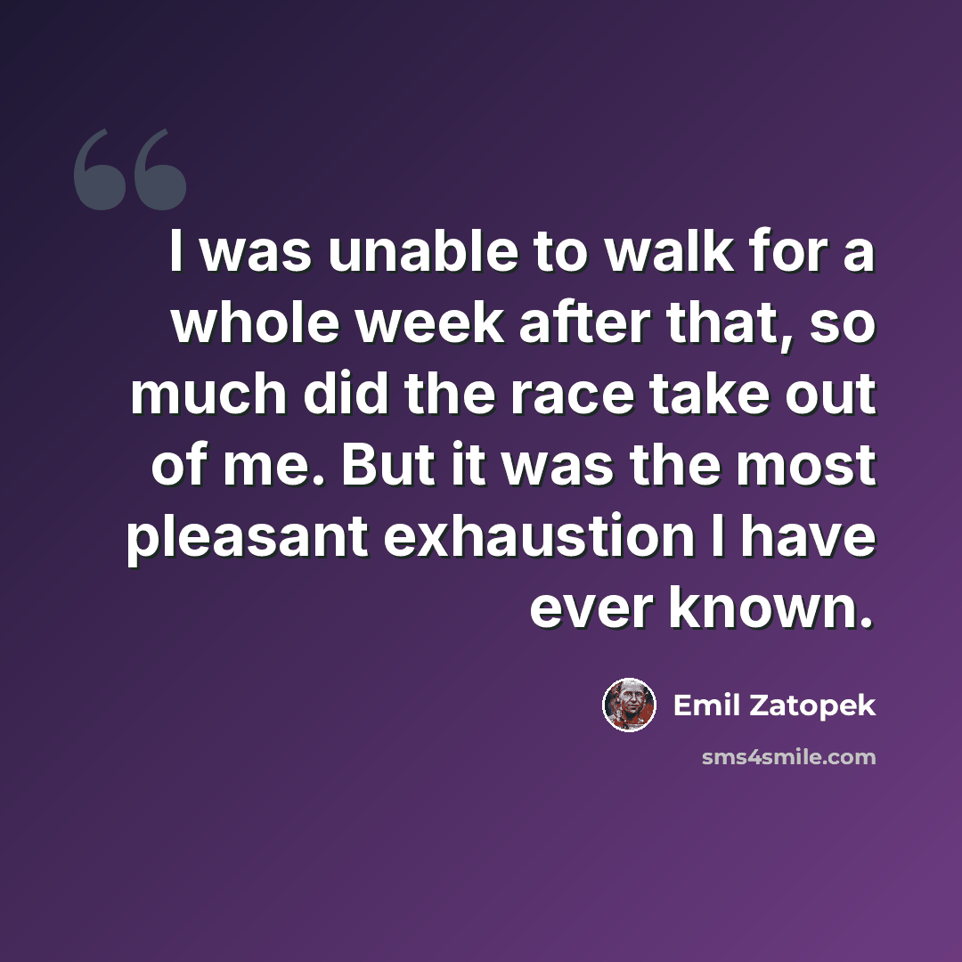 “I was unable to walk for a whole week after that, so much did the race take out of me. But it was the most pleasant exhaustion I have ever known.” quote by Emil Zatopek
