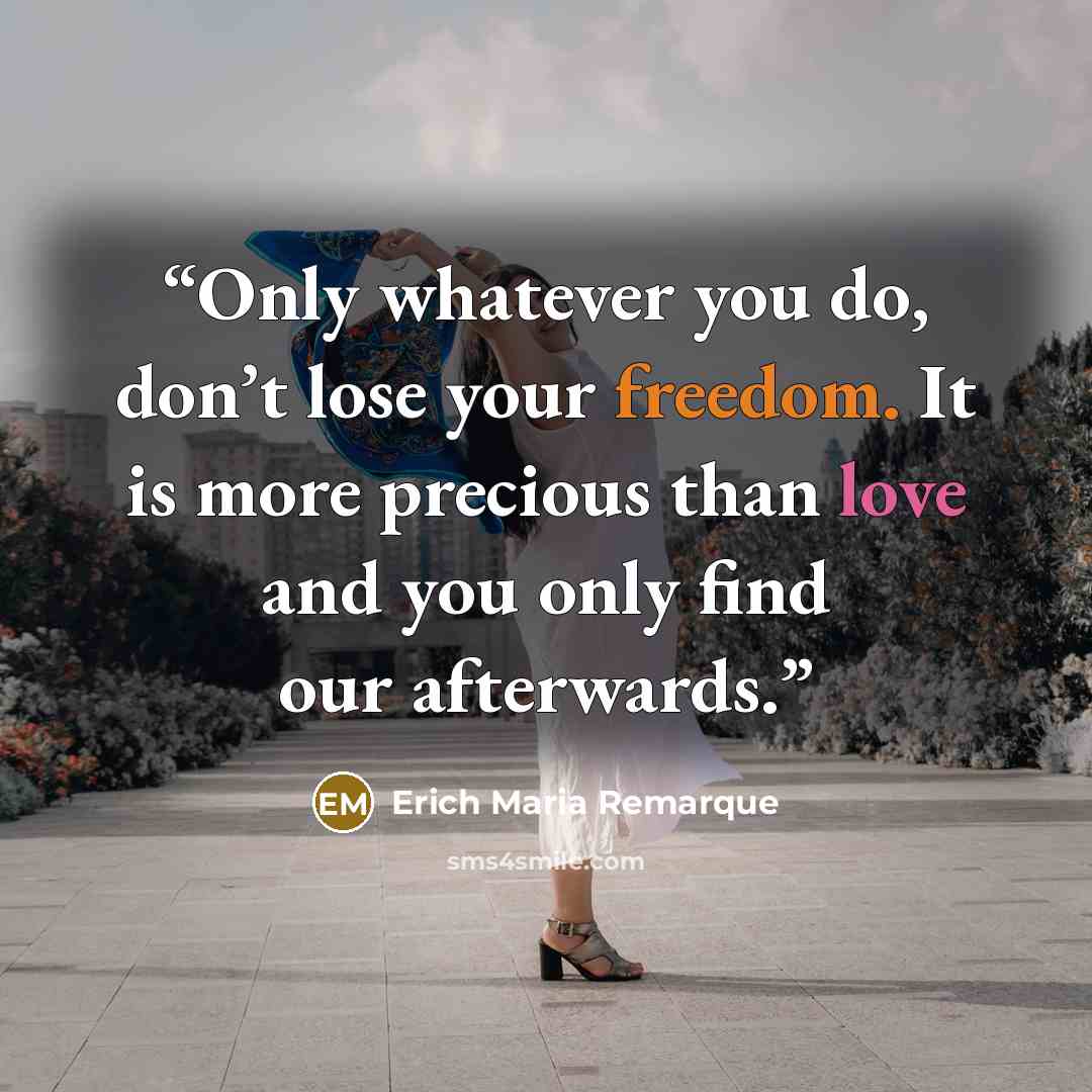 “Only whatever you do, don’t lose your freedom. It is more precious than love and you only find our afterwards.” quote by Erich Maria Remarque