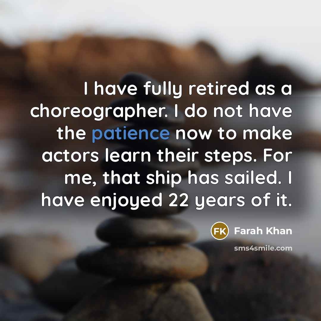 “I have fully retired as a choreographer. I do not have the patience now to make actors learn their steps. For me, that ship has sailed. I have enjoyed 22 years of it.” quote by Farah Khan