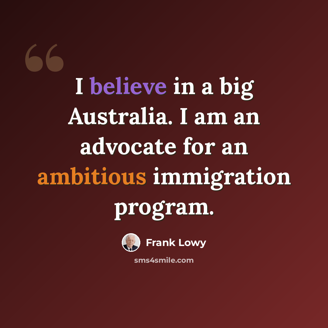 “I believe in a big Australia. I am an advocate for an ambitious immigration program.” quote by Frank Lowy