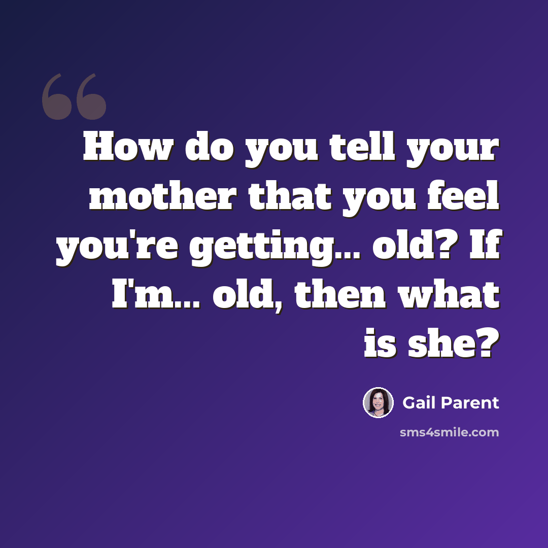 “How do you tell your mother that you feel you're getting... old? If I'm... old, then what is she?” quote by Gail Parent