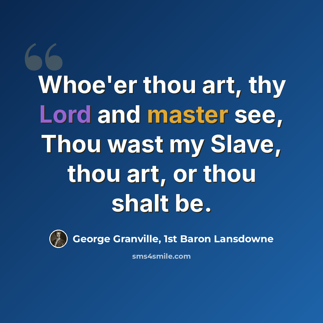 “Whoe'er thou art, thy Lord and master see, Thou wast my Slave, thou art, or thou shalt be.” quote by George Granville, 1st Baron Lansdowne