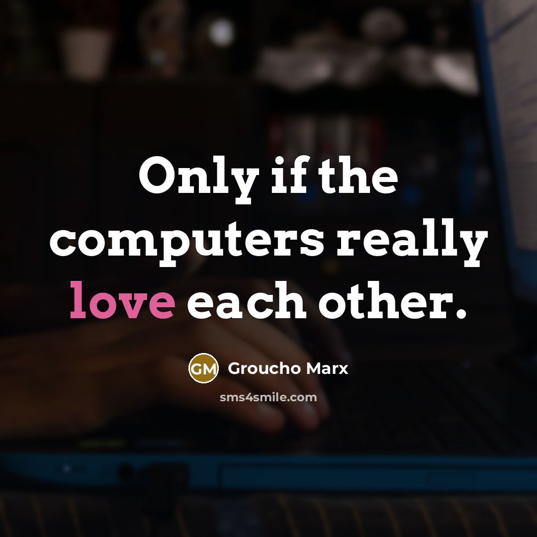 “Only if the computers really love each other.” quote by Groucho Marx
