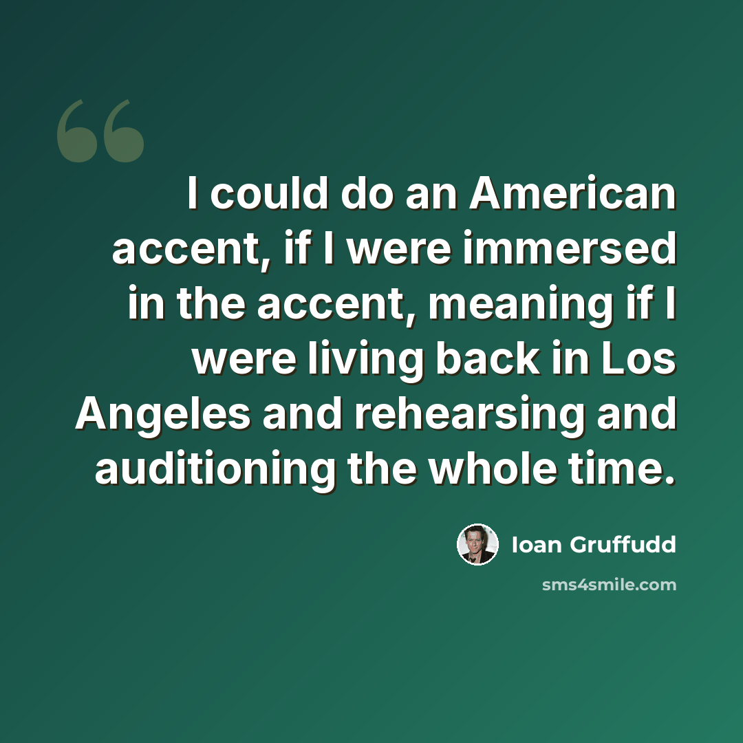 “I could do an American accent, if I were immersed in the accent, meaning if I were living back in Los Angeles and rehearsing and auditioning the whole time.” quote by Ioan Gruffudd