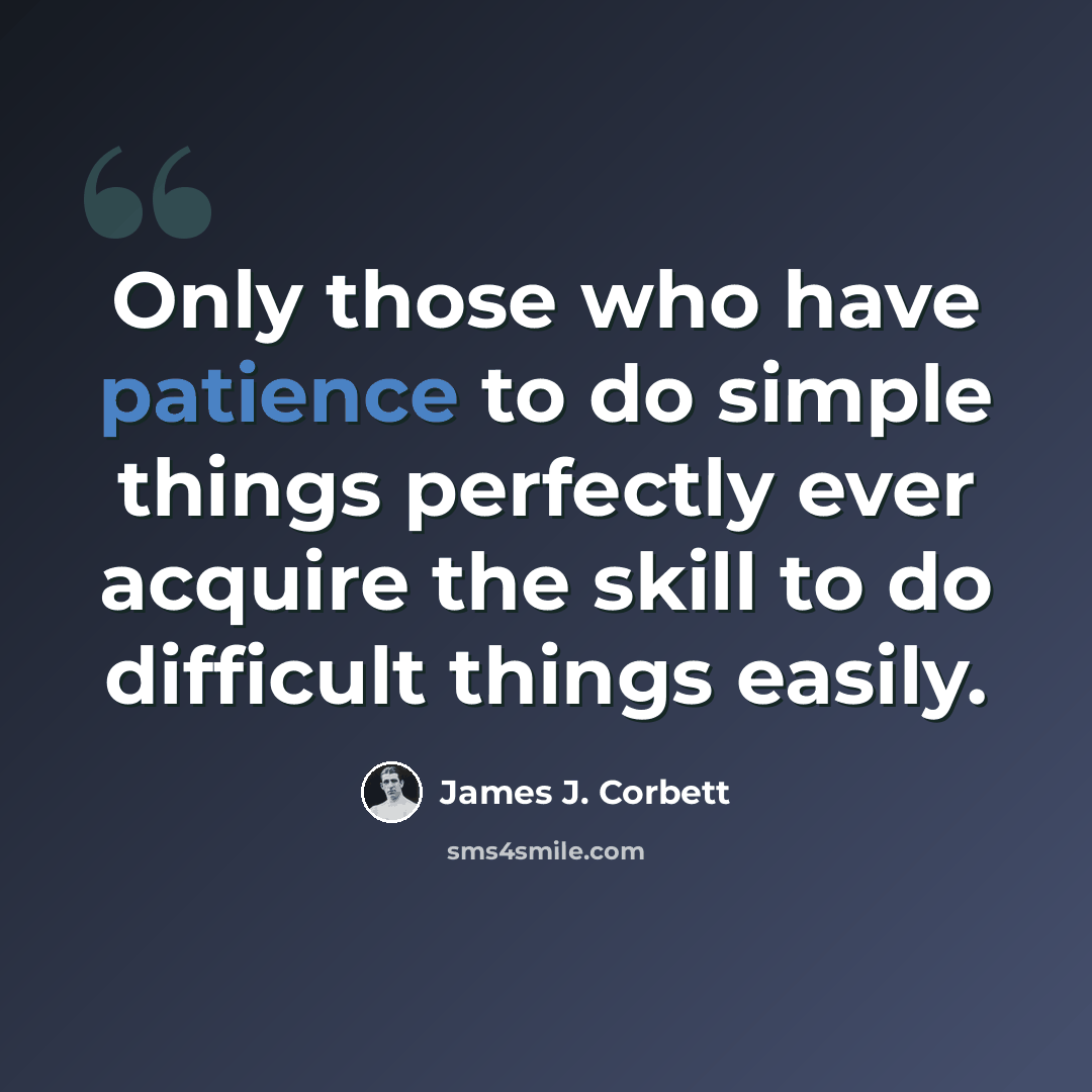 “Only those who have patience to do simple things perfectly ever acquire the skill to do difficult things easily.” quote by James J. Corbett
