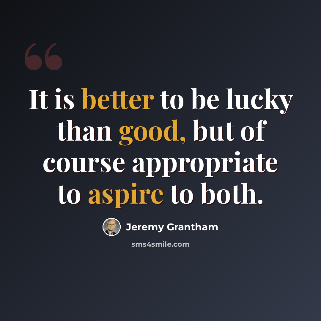 “It is better to be lucky than good, but of course appropriate to aspire to both.” quote by Jeremy Grantham