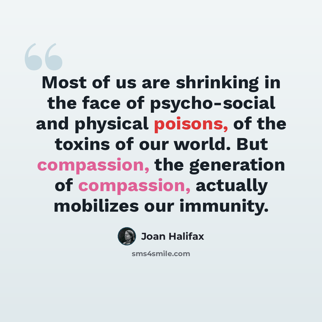 “Most of us are shrinking in the face of psycho-social and physical poisons, of the toxins of our world. But compassion, the generation of compassion, actually mobilizes our immunity.” quote by Joan Halifax
