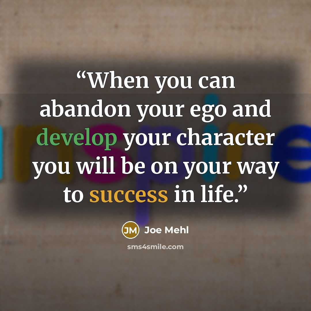 “When you can abandon your ego and develop your character you will be on your way to success in life.” quote by Joe Mehl