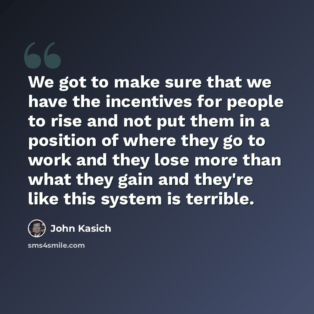 “We got to make sure that we have the incentives for people to rise and not put them in a position of where they go to work and they lose more than what they gain and they're like this system is terrible.” quote by John Kasich
