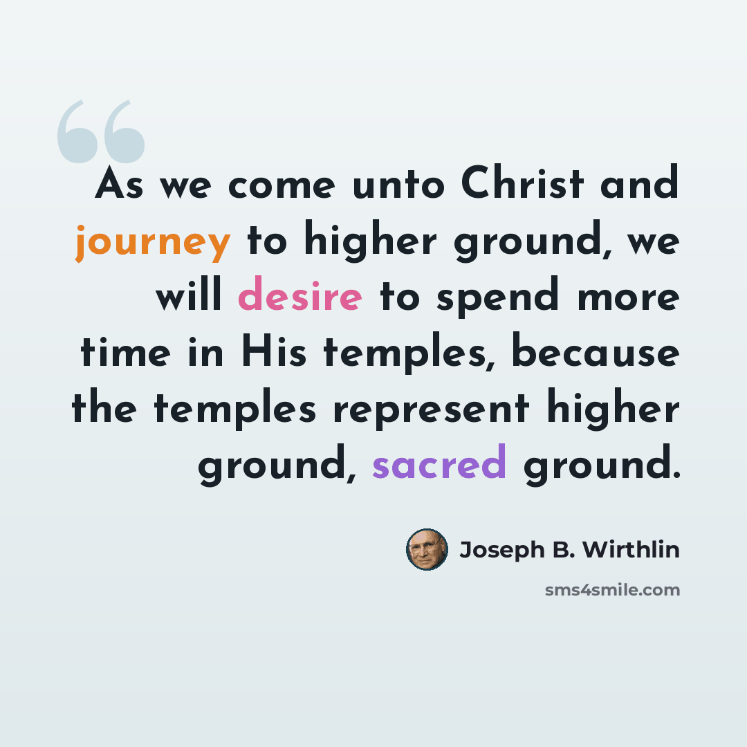 “As we come unto Christ and journey to higher ground, we will desire to spend more time in His temples, because the temples represent higher ground, sacred ground.” quote by Joseph B. Wirthlin