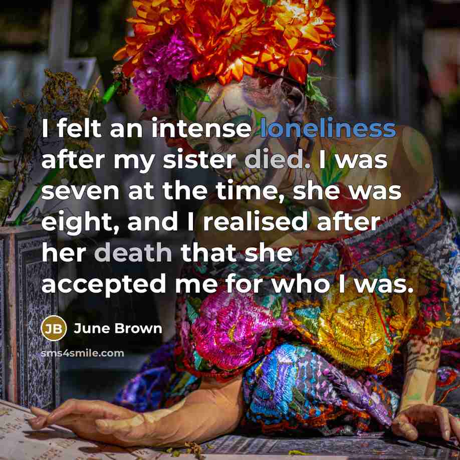 “I felt an intense loneliness after my sister died. I was seven at the time, she was eight, and I realised after her death that she accepted me for who I was.” quote by June Brown