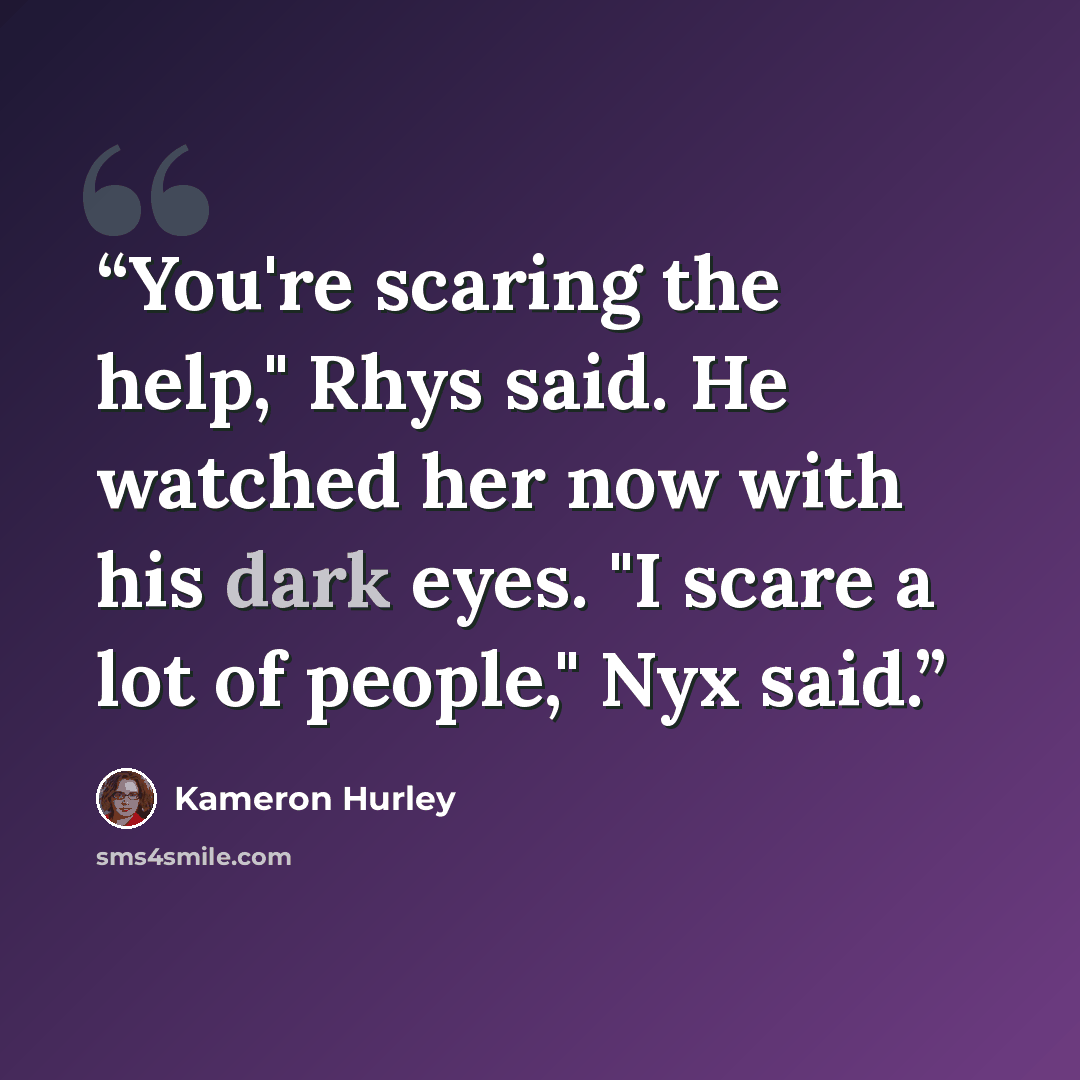 “You're scaring the help," Rhys said. He watched her now with his dark eyes. "I scare a lot of people," Nyx said.” quote by Kameron Hurley