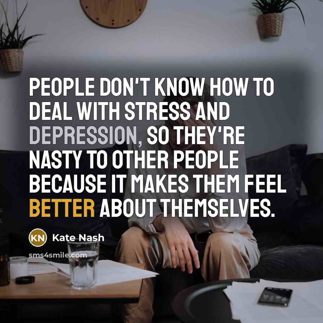 “People don't know how to deal with stress and depression, so they're nasty to other people because it makes them feel better about themselves.” quote by Kate Nash