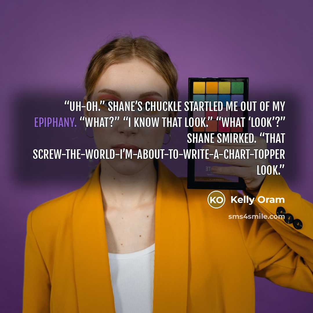 “Uh-oh.” Shane’s chuckle startled me out of my epiphany. “What?” “I know that look.” “What ‘look’?” Shane smirked. “That screw-the-world-I’m-about-to-write-a-chart-topper look.” quote by Kelly Oram