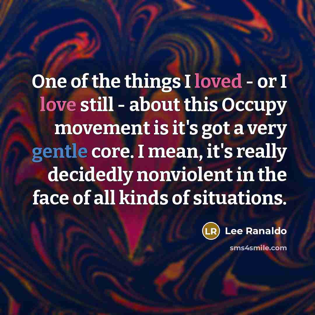 “One of the things I loved - or I love still - about this Occupy movement is it's got a very gentle core. I mean, it's really decidedly nonviolent in the face of all kinds of situations.” quote by Lee Ranaldo