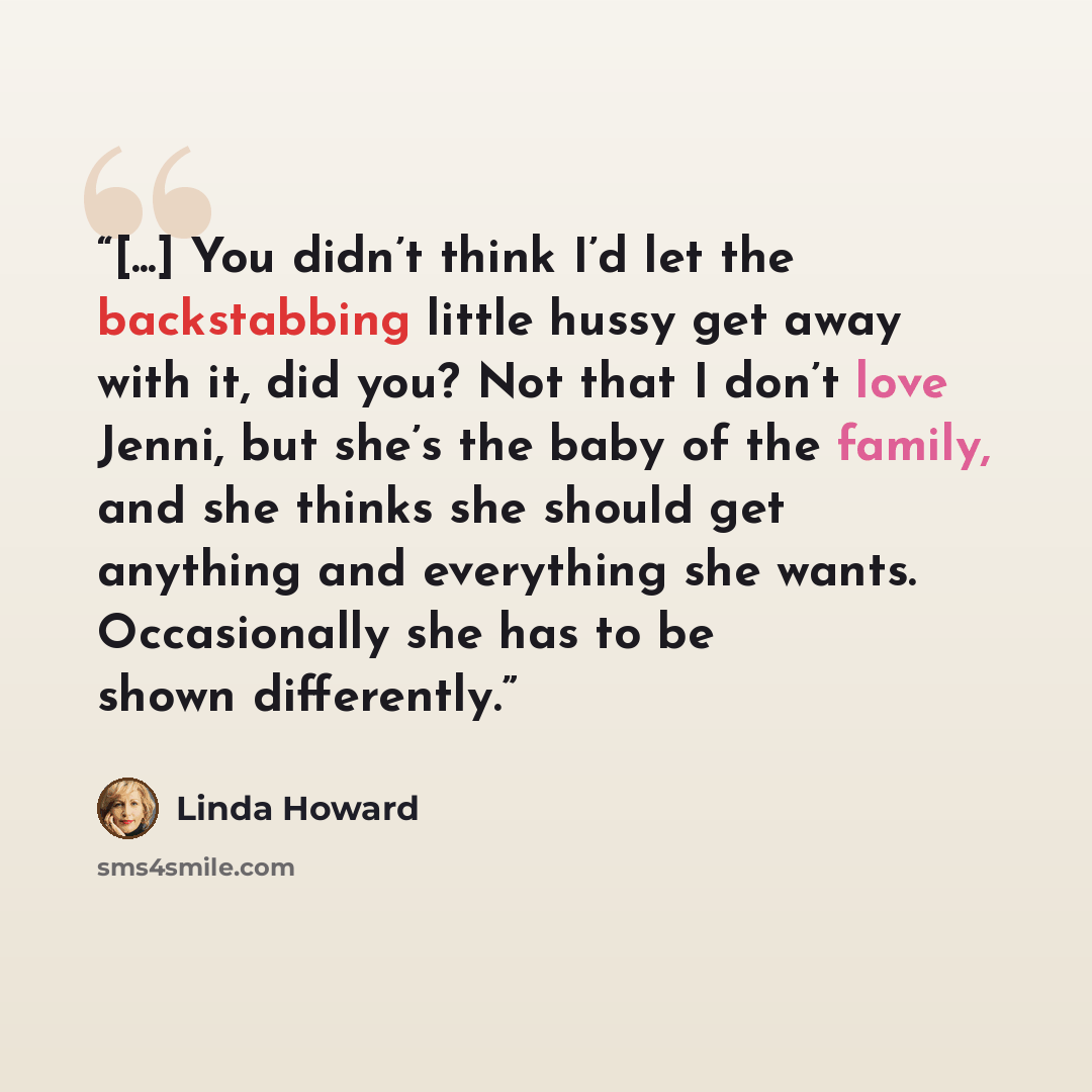 “[...] You didn’t think I’d let the backstabbing little hussy get away with it, did you? Not that I don’t love Jenni, but she’s the baby of the family, and she thinks she should get anything and everything she wants. Occasionally she has to be shown differently.” quote by Linda Howard