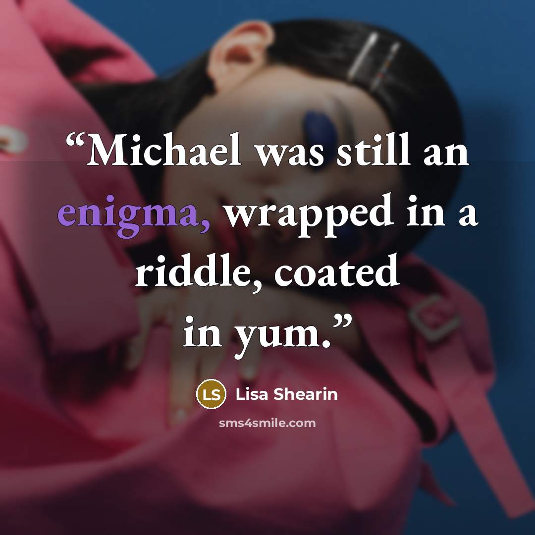 “Michael was still an enigma, wrapped in a riddle, coated in yum.” quote by Lisa Shearin