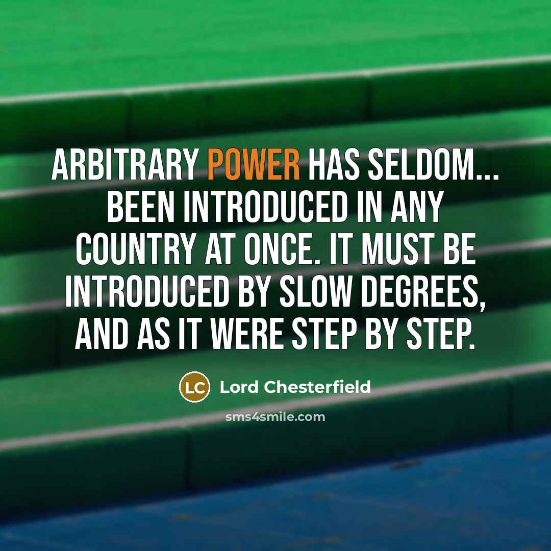 “Arbitrary power has seldom... been introduced in any country at once. It must be introduced by slow degrees, and as it were step by step.” quote by Lord Chesterfield
